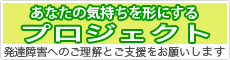 あなたの気持ちを形にするプロジェクト　発達障害へのご理解とご支援を